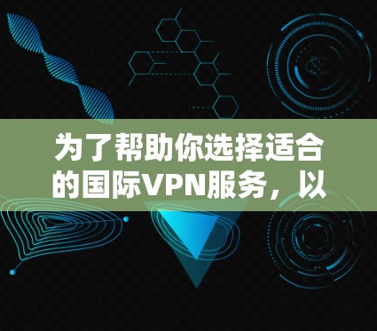 为了帮助你选择适合的国际VPN服务,以下是一个结构化的推荐和评估指南 为了帮助你选择适合的国际VPN服务,以下是一个结构化的推荐和评估指南