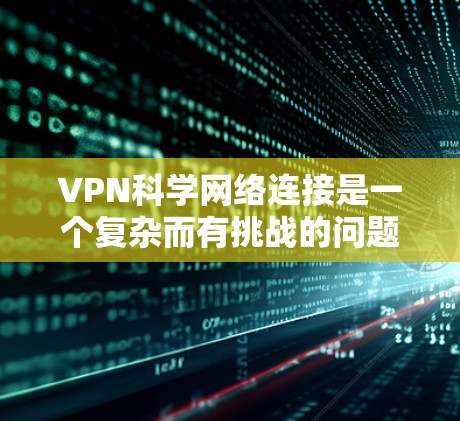 VPN科学网络连接是一个复杂而有挑战的问题，涉及到技术、安全和伦理等多个方面。以下是对这一问题的详细分析和总结