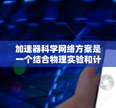 加速器科学网络方案是一个结合物理实验和计算机科学的技术体系,旨在利用加速器进行高效、灵活的实验设计和数据分析。以下是该方案的详细总结和扩展 加速器科学网络方案是一个结合物理实验和计算机科学的技术体系,旨在利用加速器进行高效、灵活的实验设计和数据分析。以下是该方案的详细总结和扩展