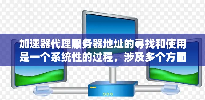 加速器代理服务器地址的寻找和使用是一个系统性的过程,涉及多个方面,以下是一步步的指南 加速器代理服务器地址的寻找和使用是一个系统性的过程,涉及多个方面,以下是一步步的指南