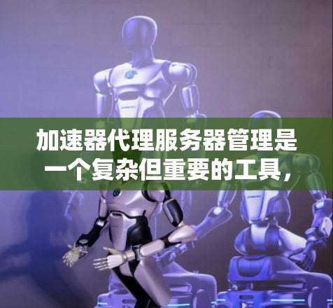 加速器代理服务器管理是一个复杂但重要的工具,用于管理和优化加速器(如netcat或netstat)的网络加速功能。以下是关于加速器代理服务器管理的详细步骤 加速器代理服务器管理是一个复杂但重要的工具,用于管理和优化加速器(如netcat或netstat)的网络加速功能。以下是关于加速器代理服务器管理的详细步骤