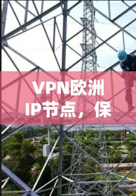 VPN欧洲IP节点,保护隐私与安全的全球网络迷宫 VPN欧洲IP节点,保护隐私与安全的全球网络迷宫