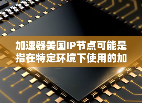 加速器美国IP节点可能是指在特定环境下使用的加速器,用于处理美国网络中的特定IP节点或设备。以下是一些可能的解释和信息 加速器美国IP节点可能是指在特定环境下使用的加速器,用于处理美国网络中的特定IP节点或设备。以下是一些可能的解释和信息