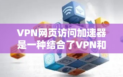 VPN网页访问加速器是一种结合了VPN和加速器功能的工具,用于快速连接到远程服务器和加速文件下载。以下是对该工具的详细总结,涵盖其功能、使用方法、安全考虑以及适用场景 VPN网页访问加速器是一种结合了VPN和加速器功能的工具,用于快速连接到远程服务器和加速文件下载。以下是对该工具的详细总结,涵盖其功能、使用方法、安全考虑以及适用场景