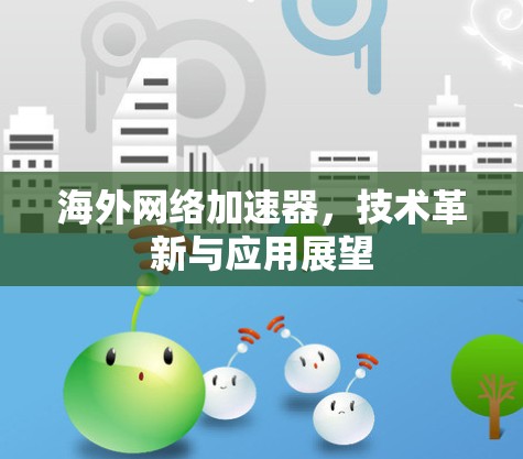 海外网络加速器,技术革新与应用展望 海外网络加速器,技术革新与应用展望