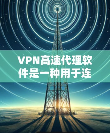 VPN高速代理软件是一种用于连接到VPN设备的软件工具，通常包括协议管理、防火墙、加密、流量控制和监控等功能。以下是关于VPN高速代理软件的一些关键信息