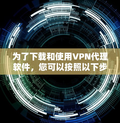 为了下载和使用VPN代理软件，您可以按照以下步骤进行