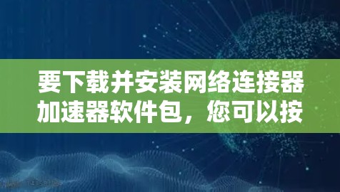 要下载并安装网络连接器加速器软件包,您可以按照以下步骤进行 要下载并安装网络连接器加速器软件包,您可以按照以下步骤进行