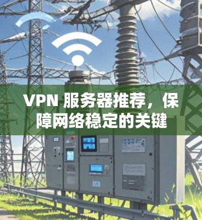 VPN 服务器推荐,保障网络稳定的关键 VPN 服务器推荐,保障网络稳定的关键