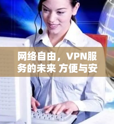 网络自由，VPN服务的未来 方便与安全的平衡