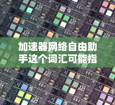 加速器网络自由助手这个词汇可能指的是一种网络加速器或工具，旨在帮助用户提高网络速度。以下是对这一概念的解释和一些解决方案