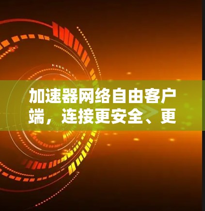 加速器网络自由客户端，连接更安全、更高效的网络体验