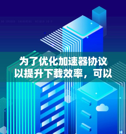 为了优化加速器协议以提升下载效率，可以按照以下步骤进行