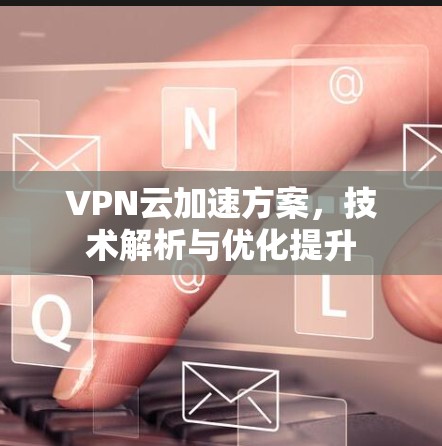 VPN云加速方案,技术解析与优化提升 VPN云加速方案,技术解析与优化提升