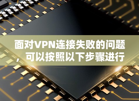 面对VPN连接失败的问题，可以按照以下步骤进行排查和解决