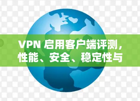 VPN 启用客户端评测,性能、安全、稳定性与用户体验的综合分析 VPN 启用客户端评测,性能、安全、稳定性与用户体验的综合分析