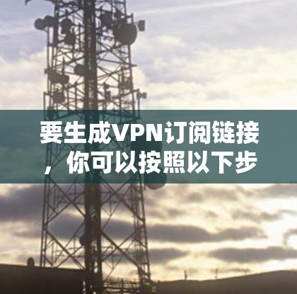 要生成VPN订阅链接,你可以按照以下步骤操作 要生成VPN订阅链接,你可以按照以下步骤操作