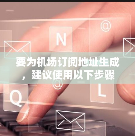 要为机场订阅地址生成,建议使用以下步骤 要为机场订阅地址生成,建议使用以下步骤