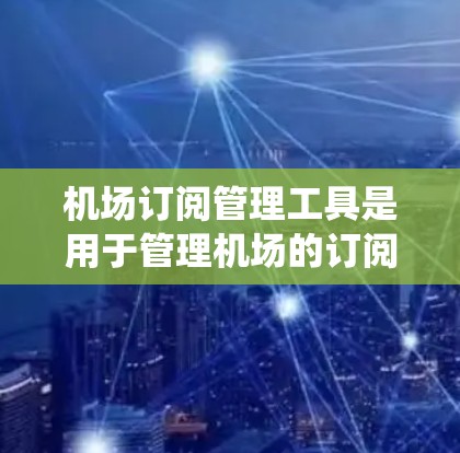 机场订阅管理工具是用于管理机场的订阅信息,涵盖用户、航班、酒店、机票等。以下是一个系统性的学习计划,帮助你深入了解和应用这些工具 机场订阅管理工具是用于管理机场的订阅信息,涵盖用户、航班、酒店、机票等。以下是一个系统性的学习计划,帮助你深入了解和应用这些工具