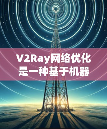 V2Ray网络优化是一种基于机器学习的算法,用于提升网络性能,具体包括以下步骤和概念 V2Ray网络优化是一种基于机器学习的算法,用于提升网络性能,具体包括以下步骤和概念