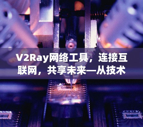 V2Ray网络工具，连接互联网，共享未来—从技术到生活的创新范式