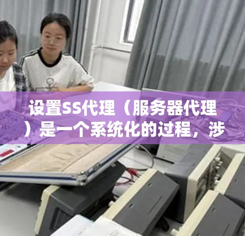 设置SS代理（服务器代理）是一个系统化的过程，涉及服务器管理工具的配置和配置文件的修改。以下是详细的步骤指南