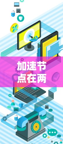 加速节点在两岸关系中可能指的是某些政策或措施，旨在促进两岸经济和文化交流，加速两岸经济合作的进展。以下是对这一概念的详细分析