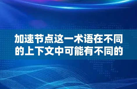 加速节点这一术语在不同的上下文中可能有不同的含义。以下是几种可能的解释