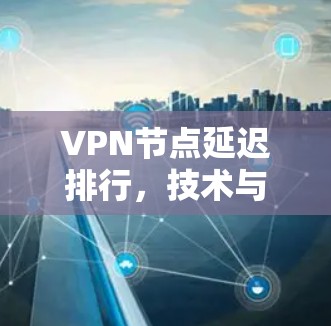 VPN节点延迟排行,技术与安全的双刃剑 VPN节点延迟排行,技术与安全的双刃剑