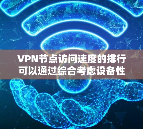 VPN节点访问速度的排行可以通过综合考虑设备性能、网络连接、防火墙、拓扑结构、技术参数、服务器负载、网络设备状态和加密方式等多个因素来评估。以下是一些主要的因素及其对访问速度的影响