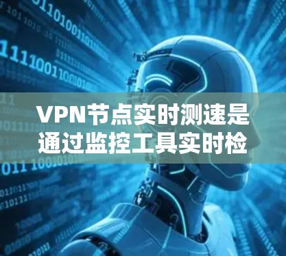 VPN节点实时测速是通过监控工具实时检测网络传输速度的过程,旨在帮助用户了解其网络流量情况。以下是对 VPN 节点实时测速的详细分析和建议 VPN节点实时测速是通过监控工具实时检测网络传输速度的过程,旨在帮助用户了解其网络流量情况。以下是对 VPN 节点实时测速的详细分析和建议