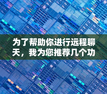 为了帮助你进行远程聊天,我为您推荐几个功能全面且价格适中的工具。以下是基于您的需求和分析的选择 为了帮助你进行远程聊天,我为您推荐几个功能全面且价格适中的工具。以下是基于您的需求和分析的选择