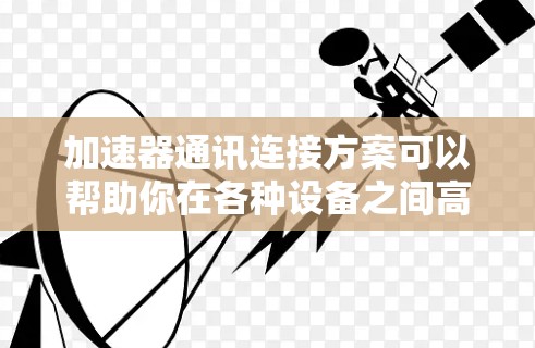 加速器通讯连接方案可以帮助你在各种设备之间高效地进行通信,特别是在需要高性能、实时数据传输的情况下。以下是一个详细的加速器通讯连接方案 加速器通讯连接方案可以帮助你在各种设备之间高效地进行通信,特别是在需要高性能、实时数据传输的情况下。以下是一个详细的加速器通讯连接方案