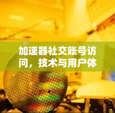 加速器社交账号访问,技术与用户体验的完美结合 加速器社交账号访问,技术与用户体验的完美结合