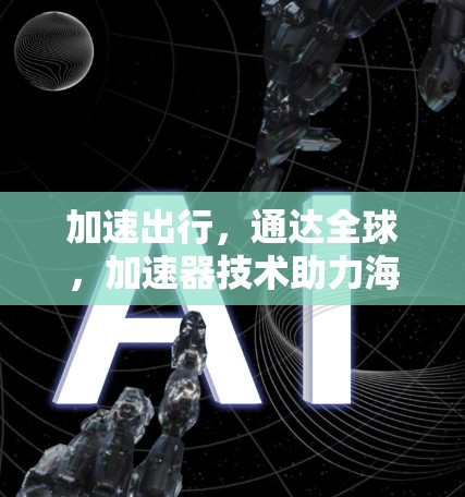 加速出行,通达全球,加速器技术助力海外资讯访问的高效与安全 加速出行,通达全球,加速器技术助力海外资讯访问的高效与安全