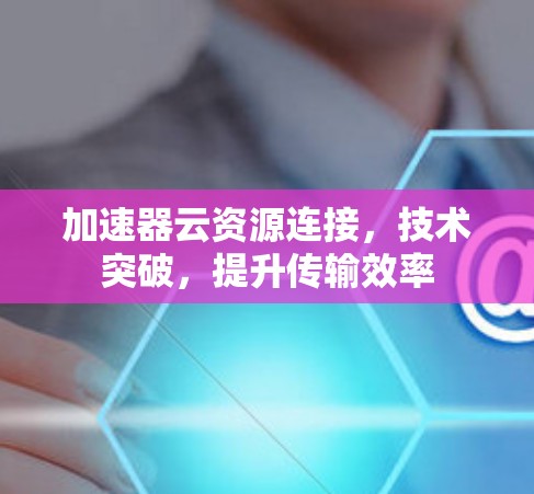 加速器云资源连接,技术突破,提升传输效率 加速器云资源连接,技术突破,提升传输效率