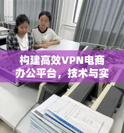 构建高效VPN电商办公平台，技术与实践的完美结合