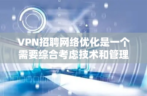 VPN招聘网络优化是一个需要综合考虑技术和管理的复杂过程。以下是一些关于VPN招聘网络优化的常见方法和技巧,可以帮助您提高招聘效率和网络性能 VPN招聘网络优化是一个需要综合考虑技术和管理的复杂过程。以下是一些关于VPN招聘网络优化的常见方法和技巧,可以帮助您提高招聘效率和网络性能