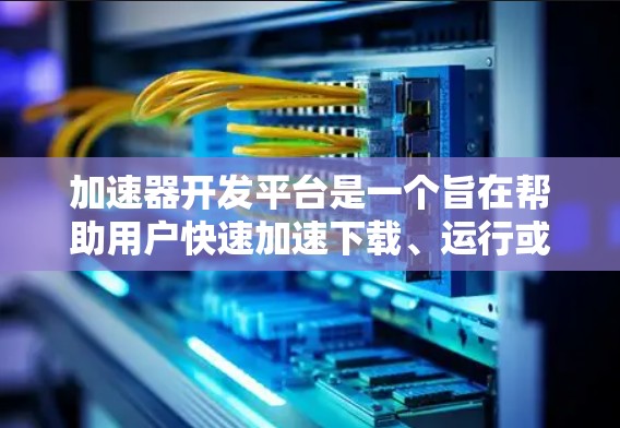 加速器开发平台是一个旨在帮助用户快速加速下载、运行或复制文件的工具,其特点包括功能强大、支持多种平台、强大的自动化功能和良好的用户体验。以下是对该平台的详细介绍 加速器开发平台是一个旨在帮助用户快速加速下载、运行或复制文件的工具,其特点包括功能强大、支持多种平台、强大的自动化功能和良好的用户体验。以下是对该平台的详细介绍