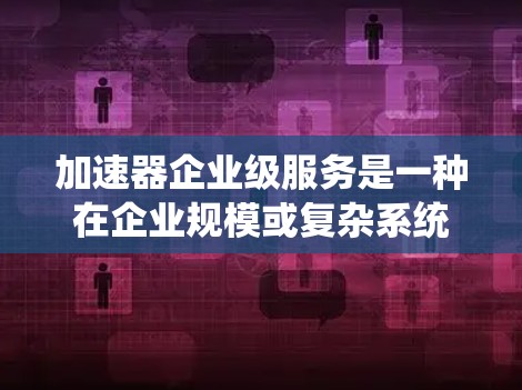加速器企业级服务是一种在企业规模或复杂系统中使用加速工具的高端版本,旨在提升效率和生产力。以下是对该概念的详细分析 加速器企业级服务是一种在企业规模或复杂系统中使用加速工具的高端版本,旨在提升效率和生产力。以下是对该概念的详细分析