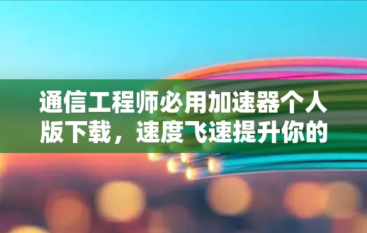 通信工程师必用加速器个人版下载，速度飞速提升你的沟通体验