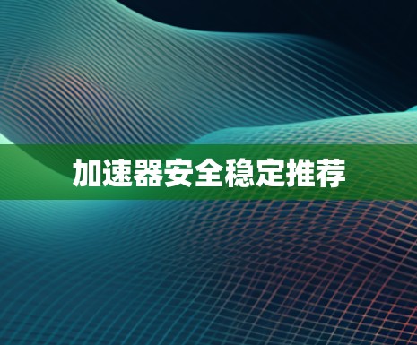 加速器安全稳定推荐 加速器安全稳定推荐