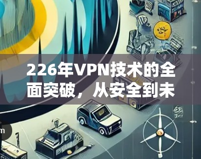 226年VPN技术的全面突破,从安全到未来 226年VPN技术的全面突破,从安全到未来
