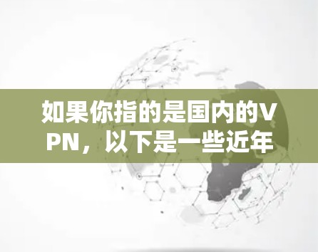 如果你指的是国内的VPN,以下是一些近年来比较受欢迎的国内VPN平台和版本 如果你指的是国内的VPN,以下是一些近年来比较受欢迎的国内VPN平台和版本
