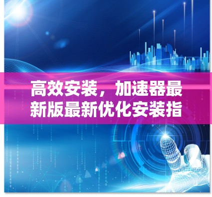 高效安装，加速器最新版最新优化安装指南