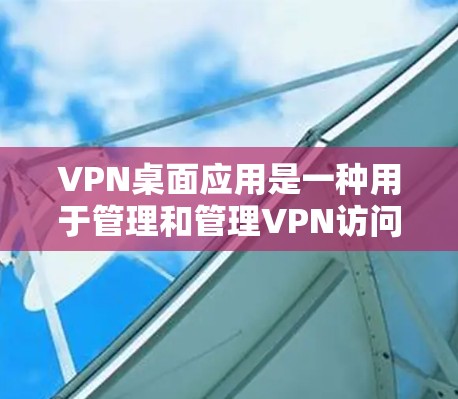 VPN桌面应用是一种用于管理和管理VPN访问的软件，可以在桌面上运行，用户需要安装并配置它们以使用VPN功能。以下是详细介绍