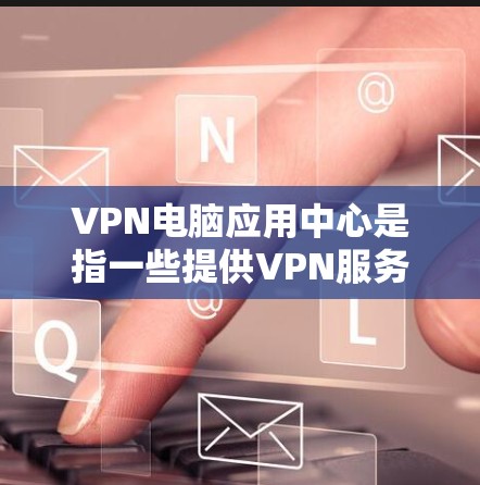 VPN电脑应用中心是指一些提供VPN服务的电脑应用，这些应用通常名为VPN电脑中心或VPN电脑软件。这些应用可以帮助用户通过网络进行VPN连接，以获取安全的网络环境。以下是一些推荐的VPN电脑应用
