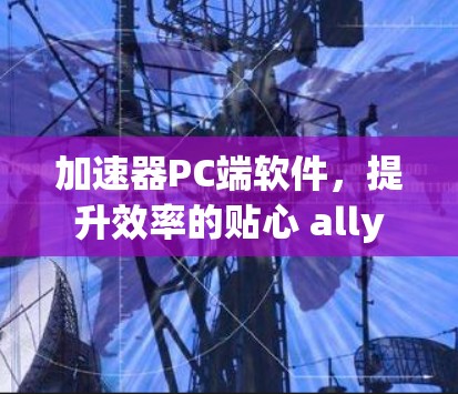 加速器PC端软件,提升效率的贴心 ally 加速器PC端软件,提升效率的贴心 ally