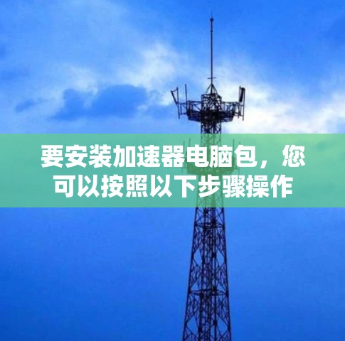 要安装加速器电脑包,您可以按照以下步骤操作 要安装加速器电脑包,您可以按照以下步骤操作
