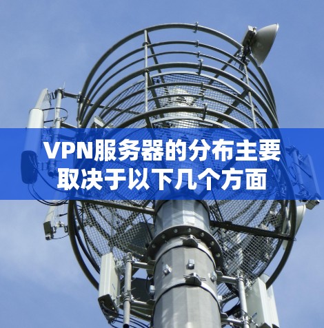 VPN服务器的分布主要取决于以下几个方面 VPN服务器的分布主要取决于以下几个方面